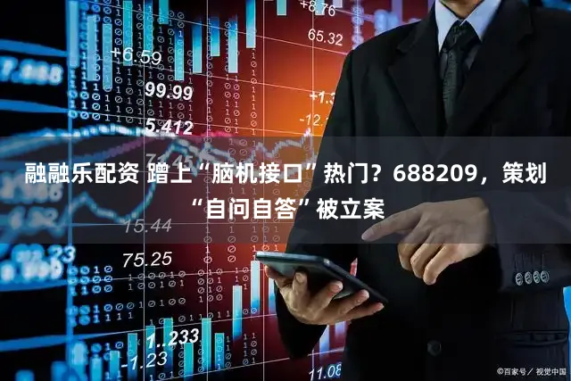 融融乐配资 蹭上“脑机接口”热门？688209，策划“自问自答”被立案