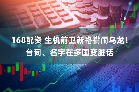 168配资 生机前卫新袼褙闹乌龙!台词、名字在多国变脏话