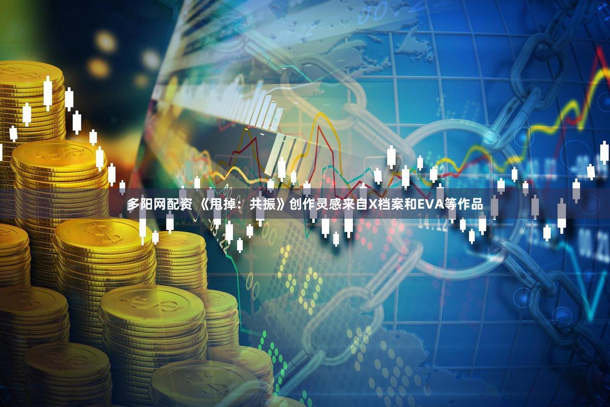 多阳网配资 《甩掉：共振》创作灵感来自X档案和EVA等作品