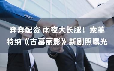 奔奔配资 雨夜大长腿！索菲特纳《古墓丽影》新剧照曝光