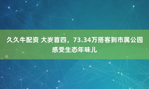 久久牛配资 大岁首四，73.34万搭客到市属公园感受生态年味儿