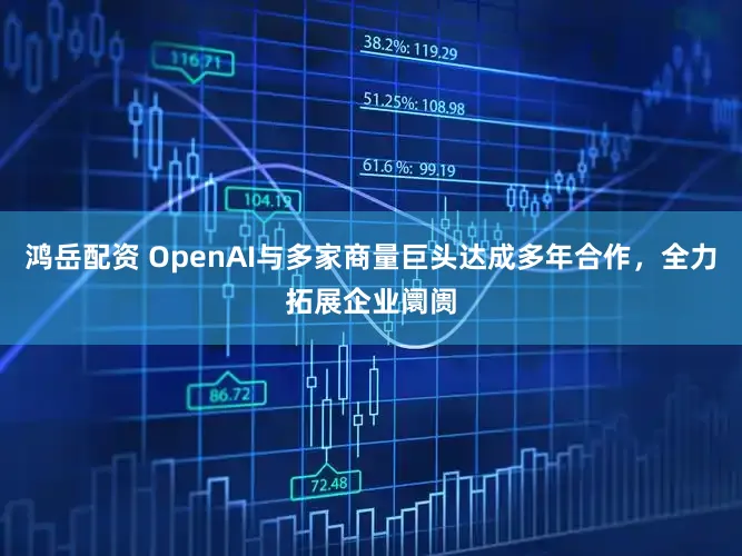 鸿岳配资 OpenAI与多家商量巨头达成多年合作，全力拓展企业阛阓