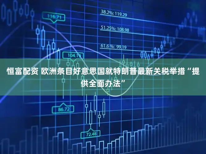 恒富配资 欧洲条目好意思国就特朗普最新关税举措“提供全面办法”