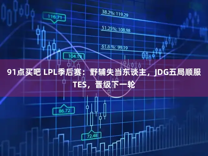 91点买吧 LPL季后赛:野辅失当东谈主,JDG五局顺服TES,晋级下一轮