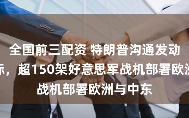 全国前三配资 特朗普沟通发动打击之际，超150架好意思军战机部署欧洲与中东