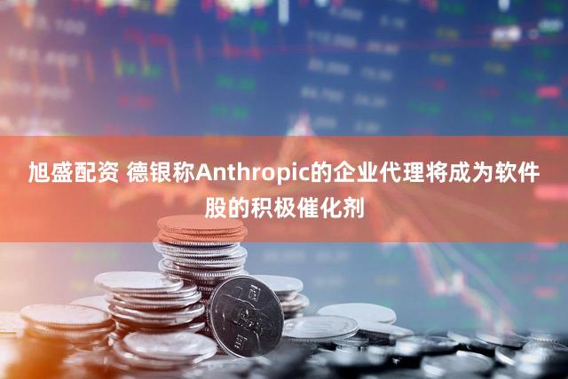 旭盛配资 德银称Anthropic的企业代理将成为软件股的积极催化剂