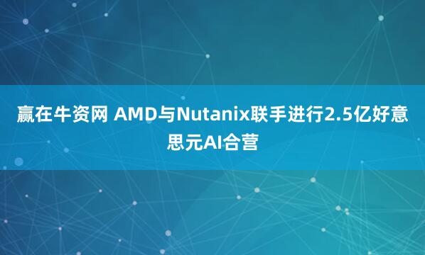 赢在牛资网 AMD与Nutanix联手进行2.5亿好意思元AI合营