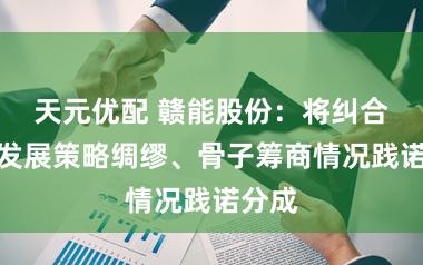 天元优配 赣能股份：将纠合公司发展策略绸缪、骨子筹商情况践诺分成