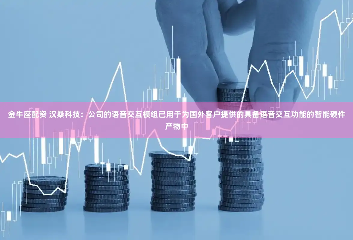 金牛座配资 汉桑科技：公司的语音交互模组已用于为国外客户提供的具备语音交互功能的智能硬件产物中