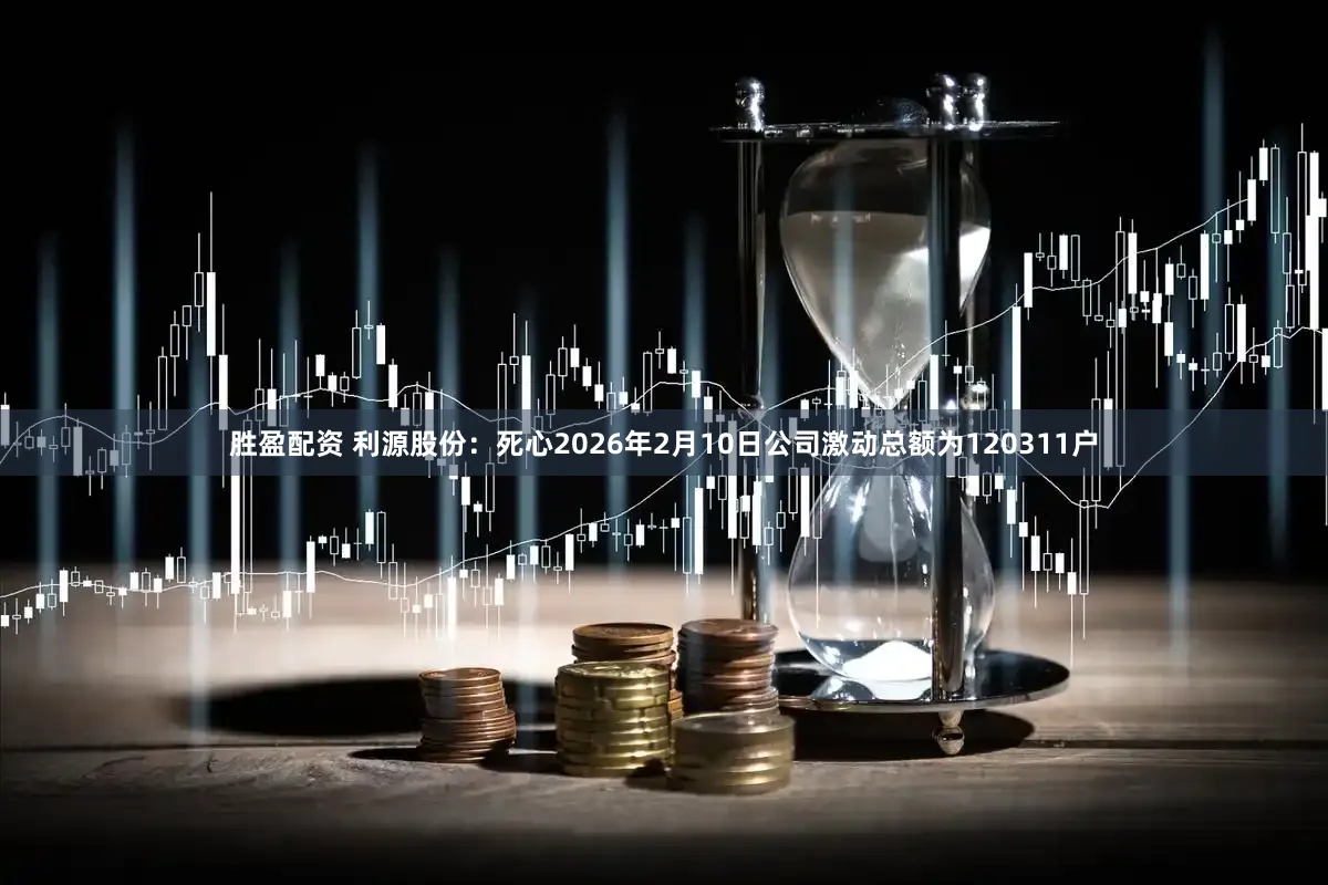 胜盈配资 利源股份：死心2026年2月10日公司激动总额为120311户
