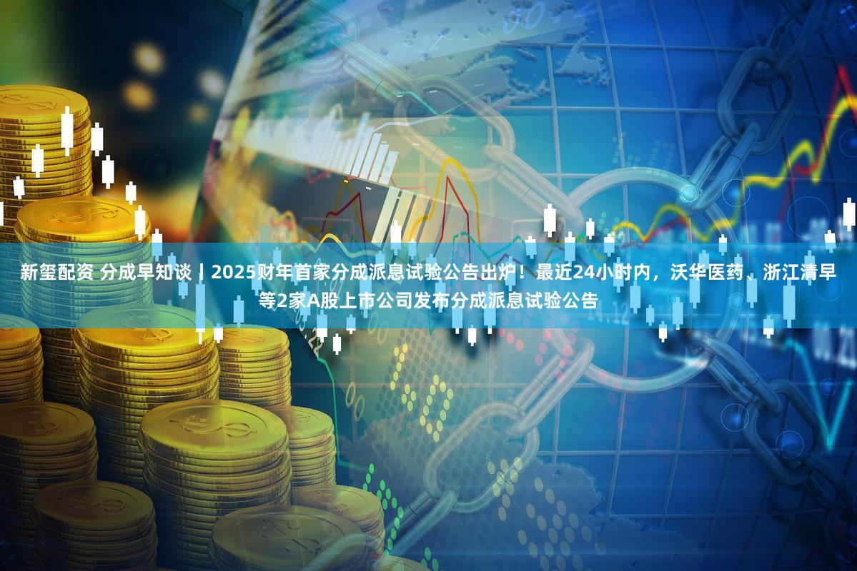 新玺配资 分成早知谈丨2025财年首家分成派息试验公告出炉！最近24小时内，沃华医药、浙江清早等2家A股上市公司发布分成派息试验公告