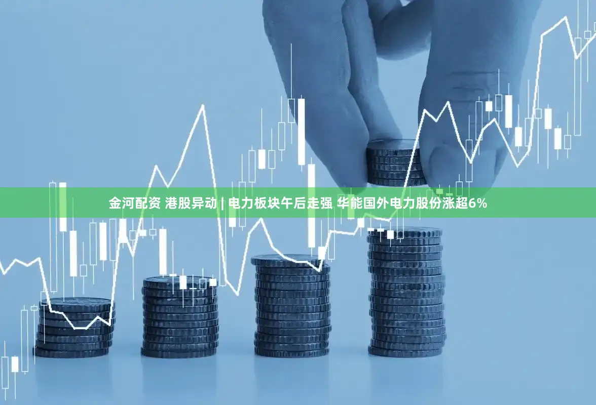 金河配资 港股异动 | 电力板块午后走强 华能国外电力股份涨超6%