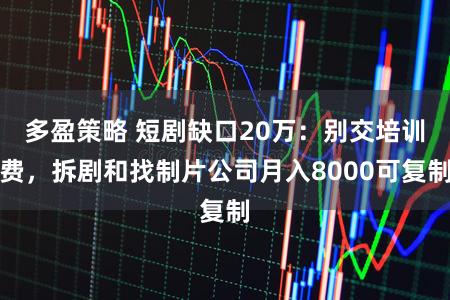 多盈策略 短剧缺口20万：别交培训费，拆剧和找制片公司月入8000可复制