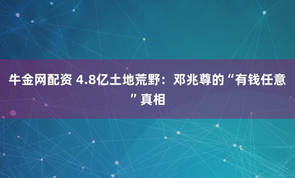 牛金网配资 4.8亿土地荒野：邓兆尊的“有钱任意”真相