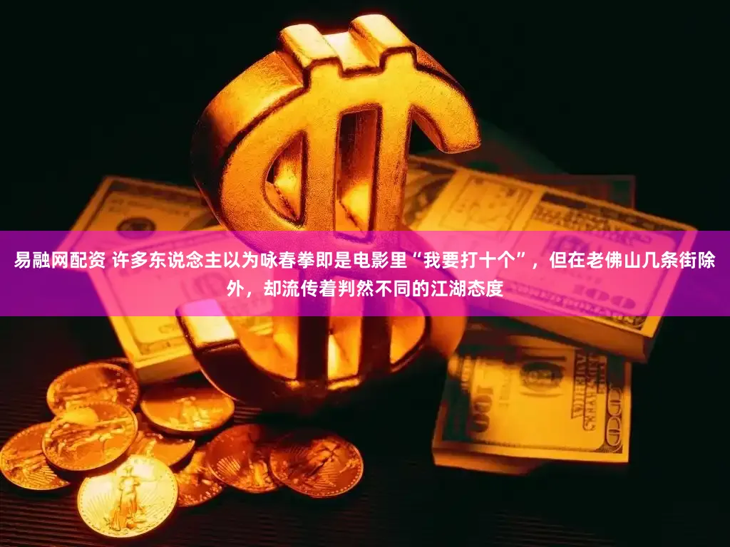 易融网配资 许多东说念主以为咏春拳即是电影里“我要打十个”，但在老佛山几条街除外，却流传着判然不同的江湖态度