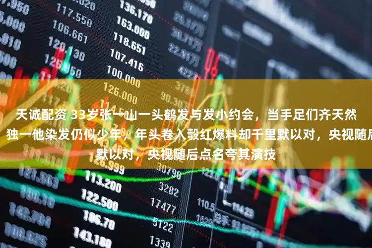 天诚配资 33岁张一山一头鹤发与发小约会,当手足们齐天然生鹤发像大叔,独一他染发仍似少年,年头卷入彀红爆料却千里默以对,央视随后点名夸其演技