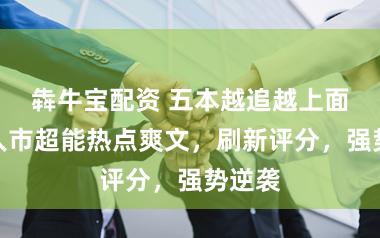 犇牛宝配资 五本越追越上面的王人市超能热点爽文，刷新评分，强势逆袭