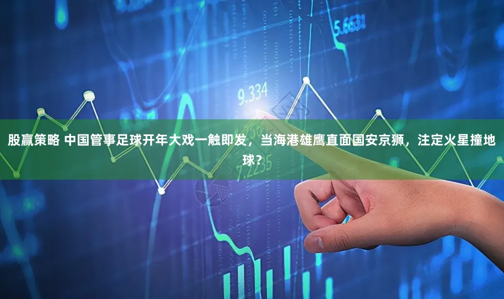 股赢策略 中国管事足球开年大戏一触即发，当海港雄鹰直面国安京狮，注定火星撞地球？