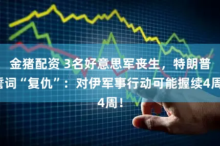 金猪配资 3名好意思军丧生，特朗普誓词“复仇”：对伊军事行动可能握续4周！