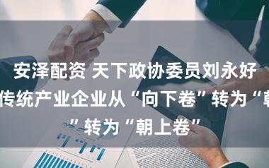 安泽配资 天下政协委员刘永好：荧惑传统产业企业从“向下卷”转为“朝上卷”