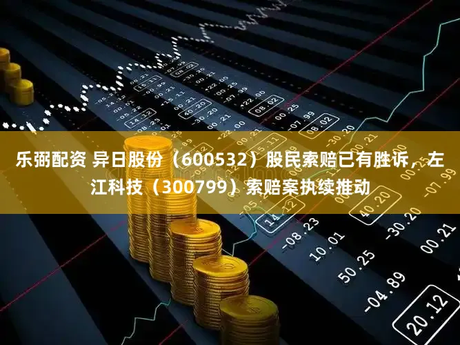 乐弼配资 异日股份(600532)股民索赔已有胜诉,左江科技(300799)索赔案执续推动