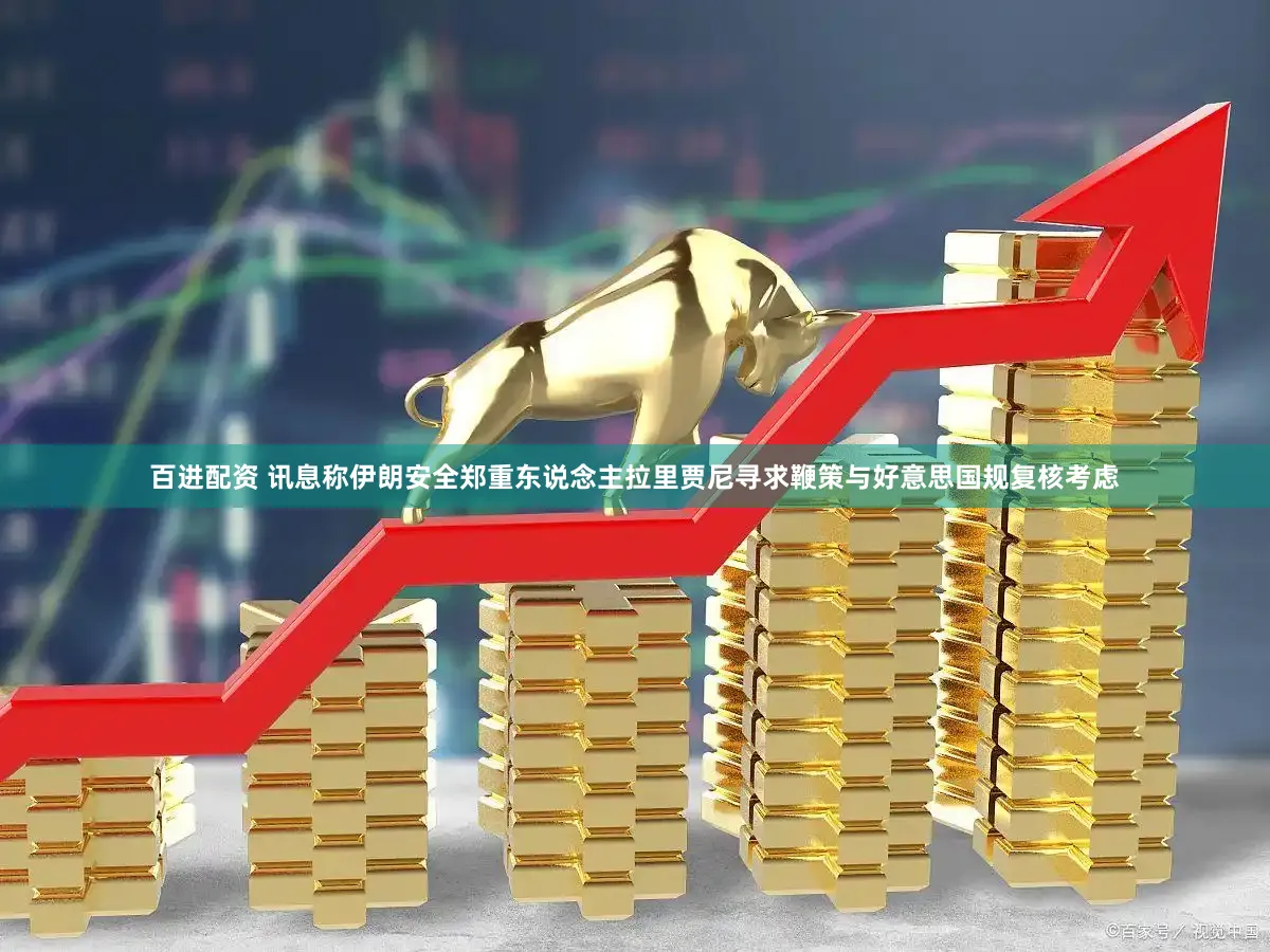 百进配资 讯息称伊朗安全郑重东说念主拉里贾尼寻求鞭策与好意思国规复核考虑