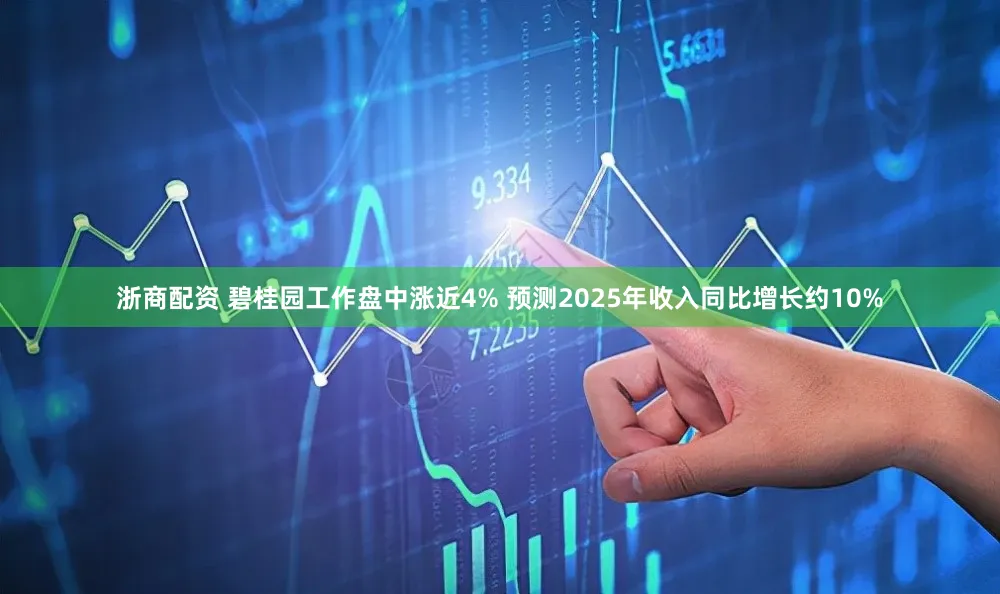 浙商配资 碧桂园工作盘中涨近4% 预测2025年收入同比增长约10%