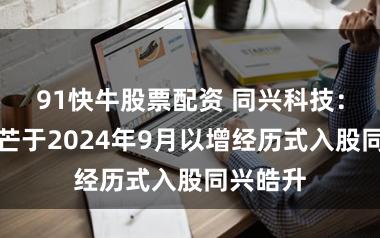 91快牛股票配资 同兴科技：安徽巴芒于2024年9月以增经历式入股同兴皓升