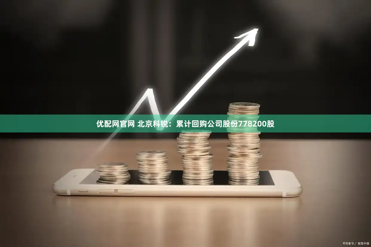 优配网官网 北京科锐：累计回购公司股份778200股