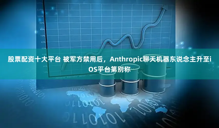 股票配资十大平台 被军方禁用后,Anthropic聊天机器东说念主升至iOS平台第别称