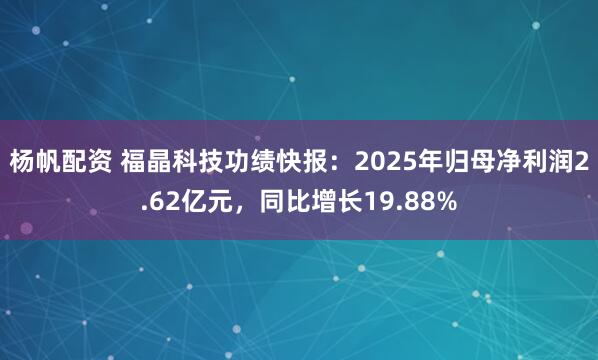 杨帆配资 福晶科技功绩快报：2025年归母净利润2.62亿元，同比增长19.88%