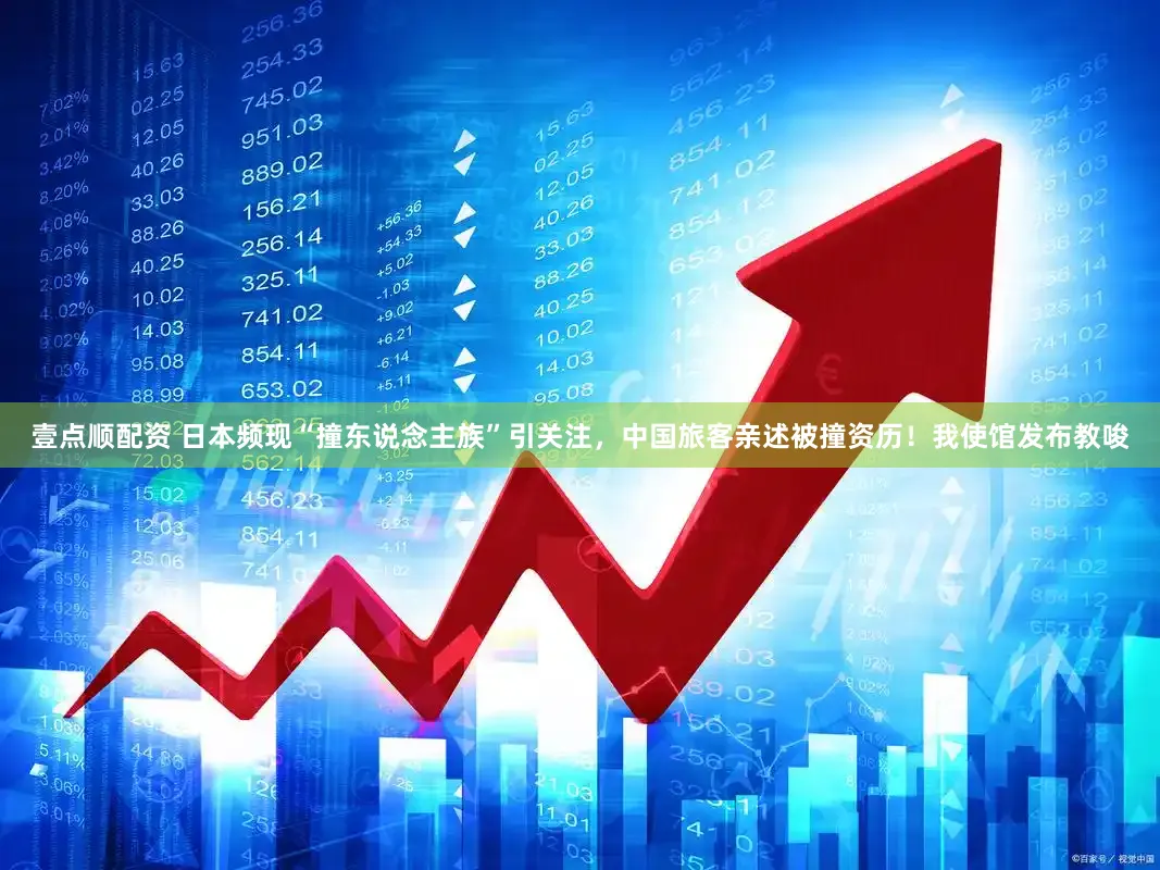 壹点顺配资 日本频现“撞东说念主族”引关注，中国旅客亲述被撞资历！我使馆发布教唆