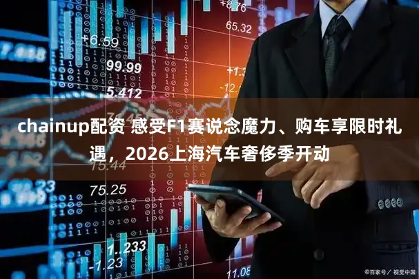 chainup配资 感受F1赛说念魔力、购车享限时礼遇，2026上海汽车奢侈季开动