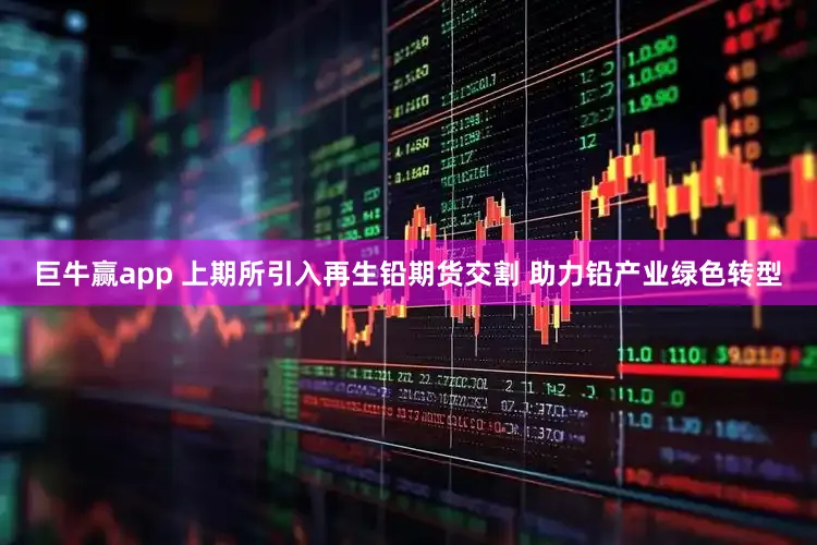 巨牛赢app 上期所引入再生铅期货交割 助力铅产业绿色转型