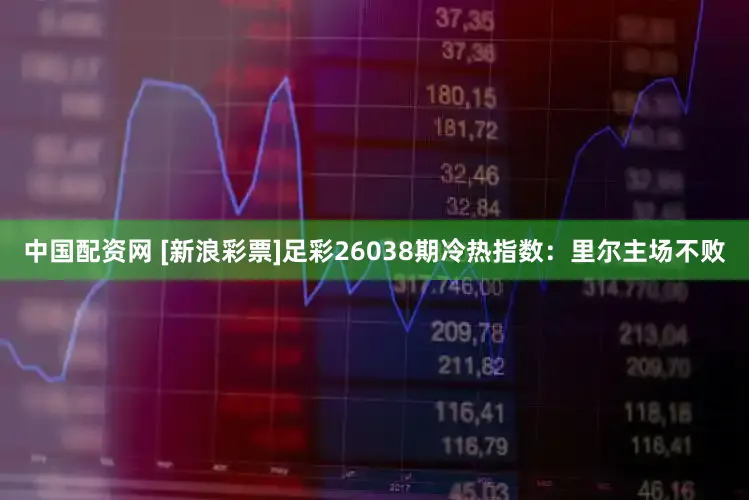 中国配资网 [新浪彩票]足彩26038期冷热指数：里尔主场不败