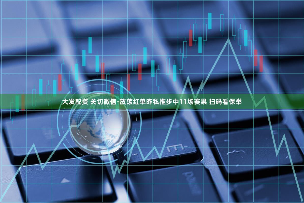 大发配资 关切微信-放荡红单昨私推步中11场赛果 扫码看保举
