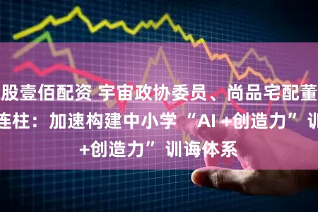 股壹佰配资 宇宙政协委员、尚品宅配董事长李连柱：加速构建中小学 “AI +创造力” 训诲体系