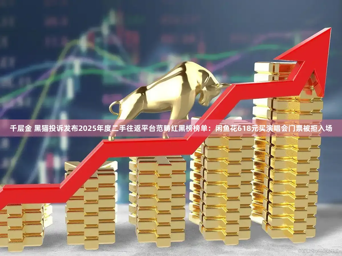 千层金 黑猫投诉发布2025年度二手往返平台范畴红黑榜榜单：闲鱼花618元买演唱会门票被拒入场