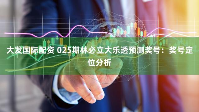 大发国际配资 025期林必立大乐透预测奖号：奖号定位分析