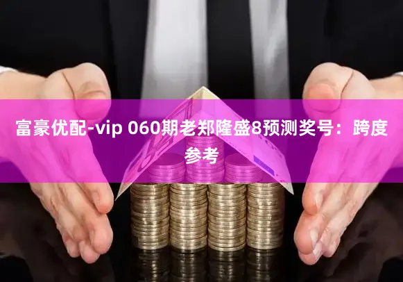 富豪优配-vip 060期老郑隆盛8预测奖号：跨度参考