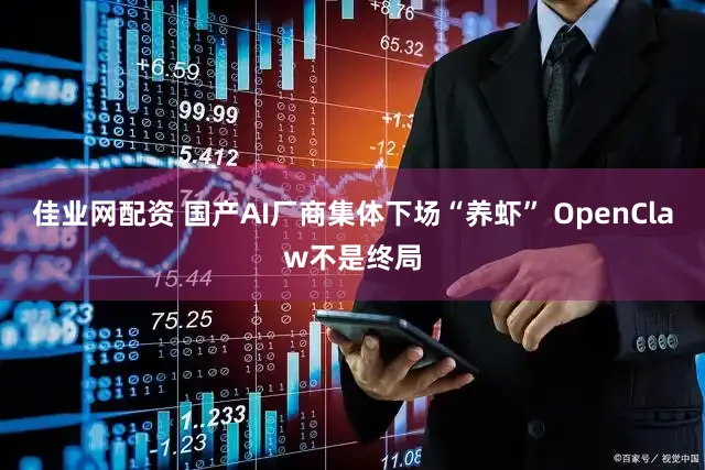 佳业网配资 国产AI厂商集体下场“养虾” OpenClaw不是终局