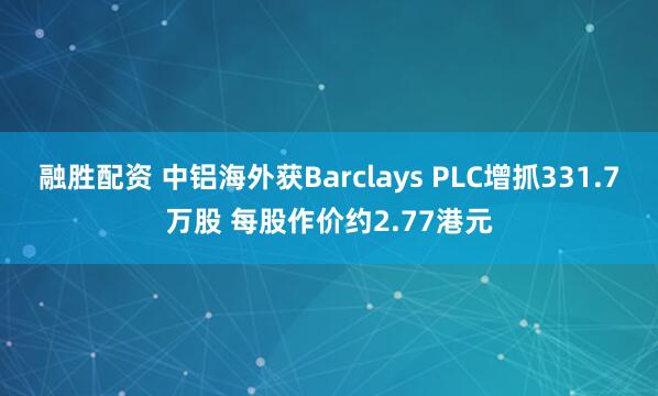 融胜配资 中铝海外获Barclays PLC增抓331.7万股 每股作价约2.77港元