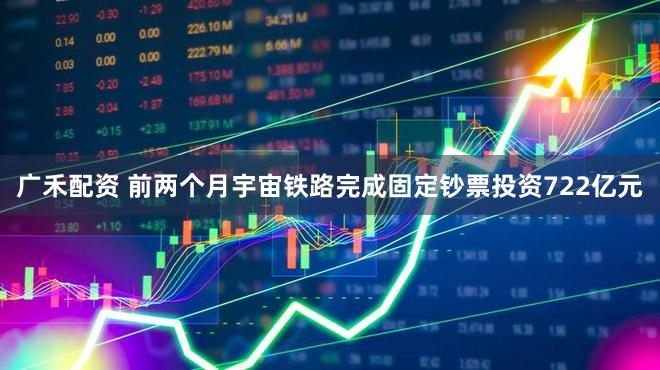 广禾配资 前两个月宇宙铁路完成固定钞票投资722亿元