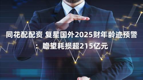 同花配配资 复星国外2025财年龄迹预警：瞻望耗损超215亿元