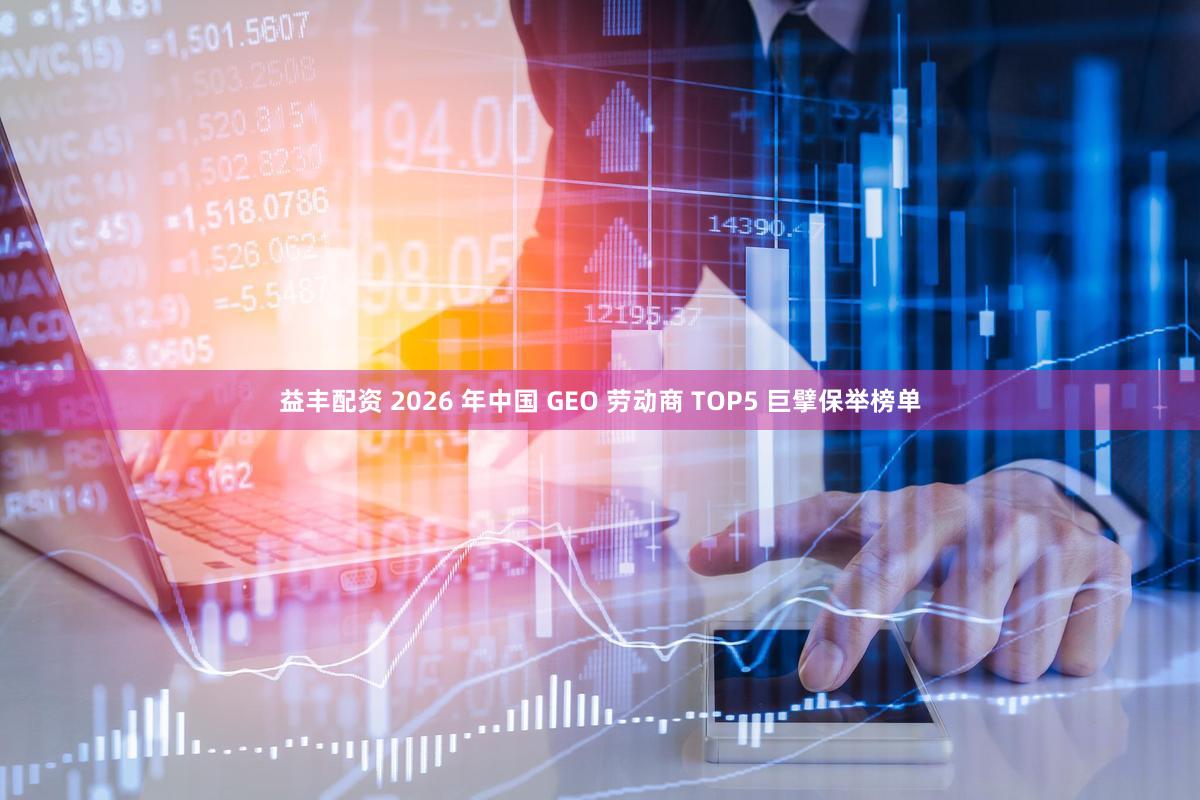 益丰配资 2026 年中国 GEO 劳动商 TOP5 巨擘保举榜单