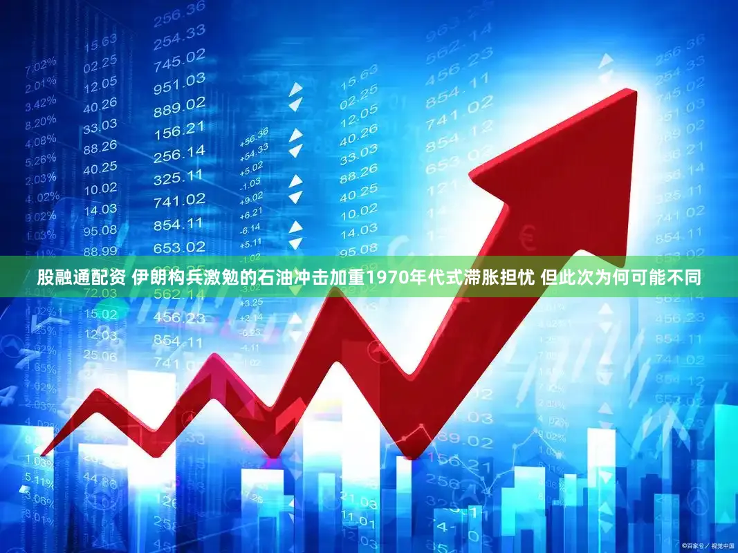 股融通配资 伊朗构兵激勉的石油冲击加重1970年代式滞胀担忧 但此次为何可能不同