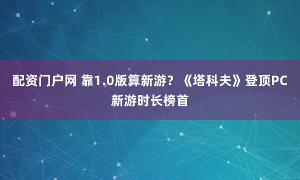 配资门户网 靠1.0版算新游？《塔科夫》登顶PC新游时长榜首