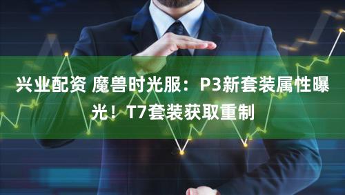 兴业配资 魔兽时光服：P3新套装属性曝光！T7套装获取重制