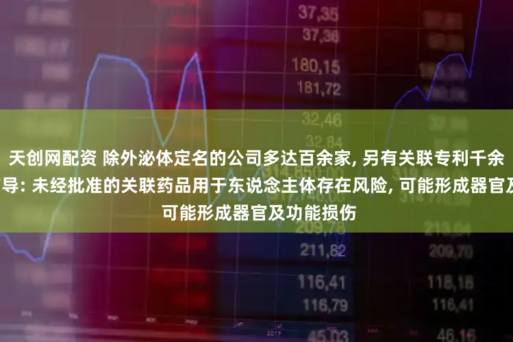 天创网配资 除外泌体定名的公司多达百余家, 另有关联专利千余项, 各人辅导: 未经批准的关联药品用于东说念主体存在风险, 可能形成器官及功能损伤