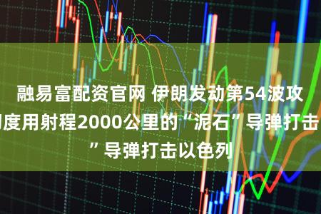 融易富配资官网 伊朗发动第54波攻势，初度用射程2000公里的“泥石”导弹打击以色列